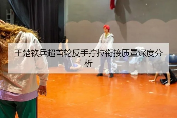 王楚钦乒超首轮反手拧拉衔接质量深度分析
